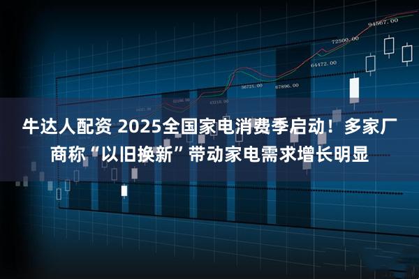 牛达人配资 2025全国家电消费季启动！多家厂商称“以旧换新”带动家电需求增长明显