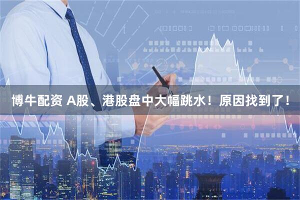 博牛配资 A股、港股盘中大幅跳水！原因找到了！