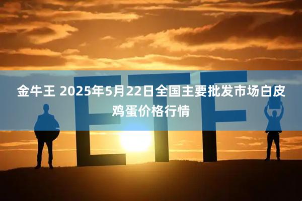 金牛王 2025年5月22日全国主要批发市场白皮鸡蛋价格行情