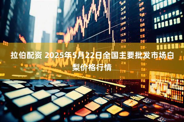 拉伯配资 2025年5月22日全国主要批发市场白梨价格行情