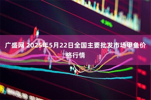 广盛网 2025年5月22日全国主要批发市场甲鱼价格行情