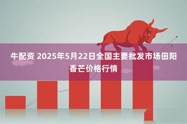 牛配资 2025年5月22日全国主要批发市场田阳香芒价格行情