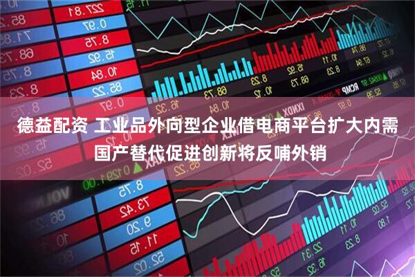 德益配资 工业品外向型企业借电商平台扩大内需 国产替代促进创新将反哺外销