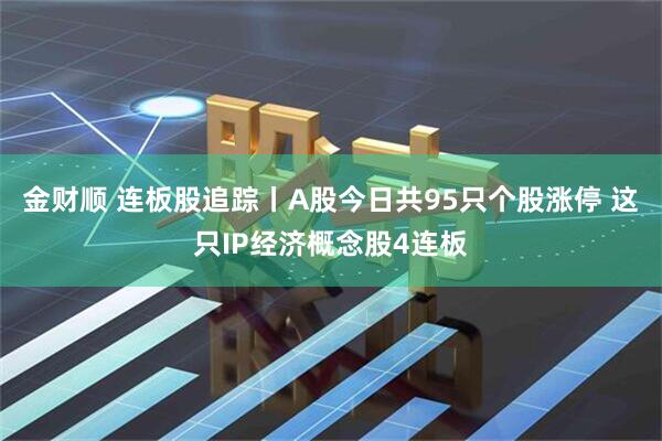 金财顺 连板股追踪丨A股今日共95只个股涨停 这只IP经济概念股4连板