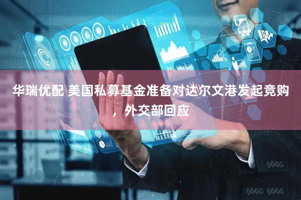 华瑞优配 美国私募基金准备对达尔文港发起竞购，外交部回应
