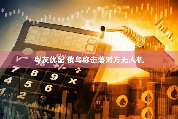 粤友优配 俄乌称击落对方无人机