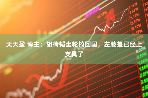 天天盈 博主：胡荷韬坐轮椅回国，左膝盖已经上支具了