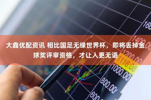 大鑫优配资讯 相比国足无缘世界杯，即将丢掉金球奖评审资格，才让人更无语