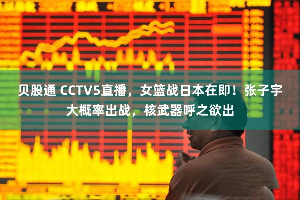贝股通 CCTV5直播，女篮战日本在即！张子宇大概率出战，核武器呼之欲出
