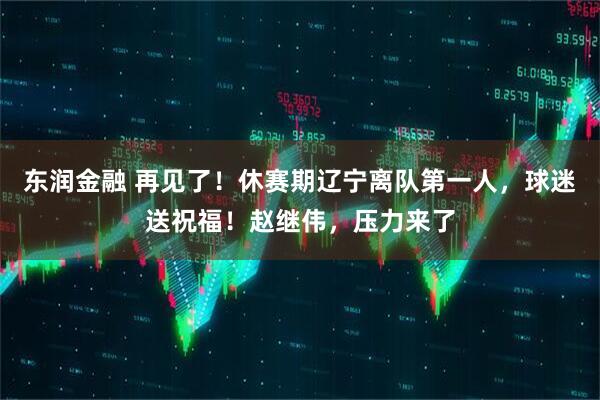 东润金融 再见了！休赛期辽宁离队第一人，球迷送祝福！赵继伟，压力来了