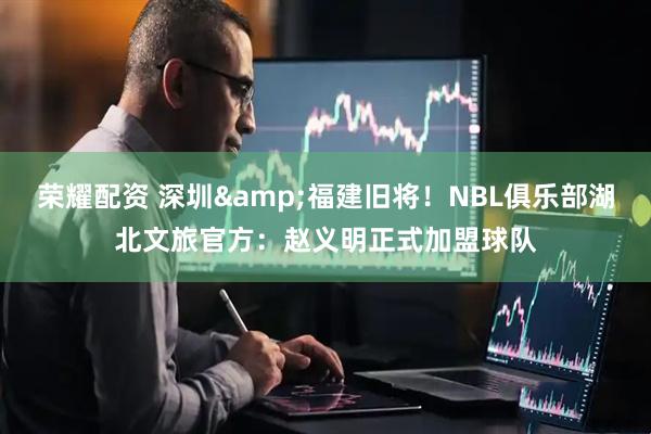 荣耀配资 深圳&福建旧将！NBL俱乐部湖北文旅官方：赵义明正式加盟球队
