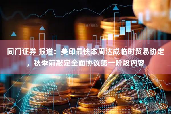 同门证券 报道：美印最快本周达成临时贸易协定，秋季前敲定全面协议第一阶段内容