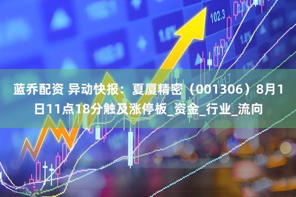 蓝乔配资 异动快报：夏厦精密（001306）8月1日11点18分触及涨停板_资金_行业_流向