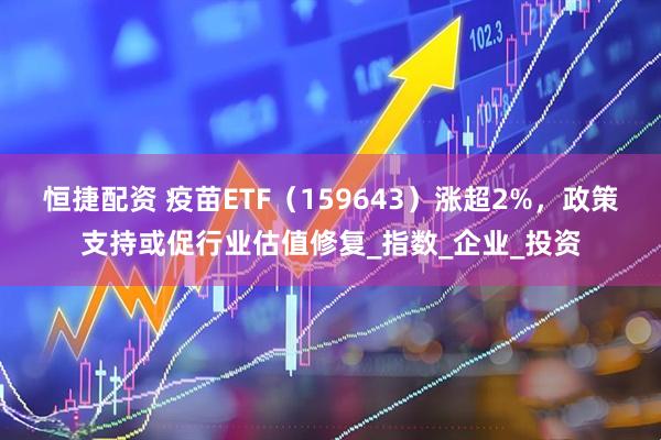 恒捷配资 疫苗ETF（159643）涨超2%，政策支持或促行业估值修复_指数_企业_投资
