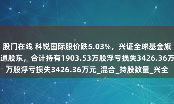 股门在线 科锐国际股价跌5.03%，兴证全球基金旗下5只基金位居十大流通股东，合计持有1903.53万股浮亏损失3426.36万元_混合_持股数量_兴全