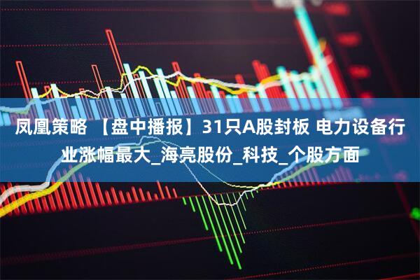 凤凰策略 【盘中播报】31只A股封板 电力设备行业涨幅最大_海亮股份_科技_个股方面