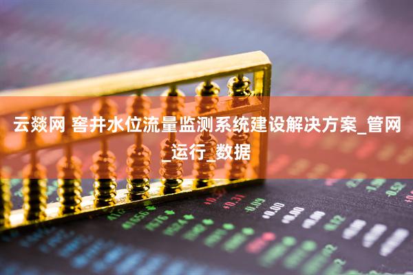 云燚网 窖井水位流量监测系统建设解决方案_管网_运行_数据