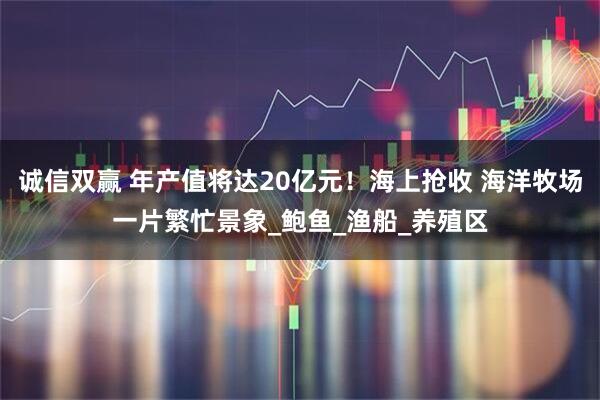 诚信双赢 年产值将达20亿元！海上抢收 海洋牧场一片繁忙景象_鲍鱼_渔船_养殖区