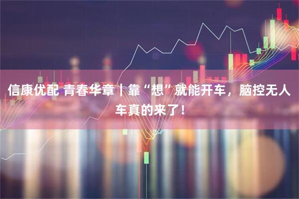 信康优配 青春华章|靠“想”就能开车,脑控无人车真的来了!