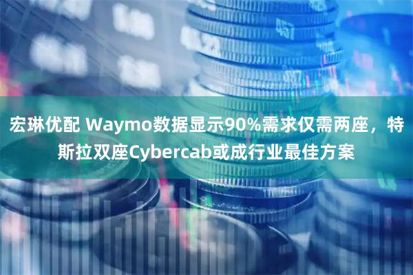 宏琳优配 Waymo数据显示90%需求仅需两座，特斯拉双座Cybercab或成行业最佳方案
