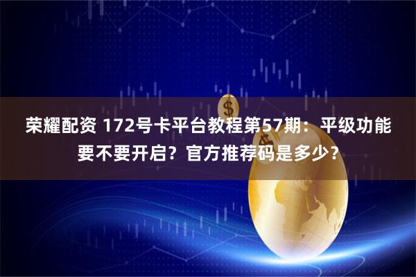 荣耀配资 172号卡平台教程第57期：平级功能要不要开启？官方推荐码是多少？