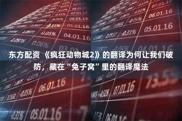 东方配资 《疯狂动物城2》的翻译为何让我们破防，藏在“兔子窝”里的翻译魔法