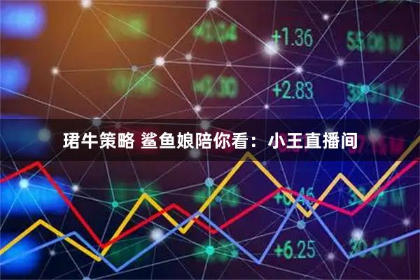 珺牛策略 鲨鱼娘陪你看：小王直播间