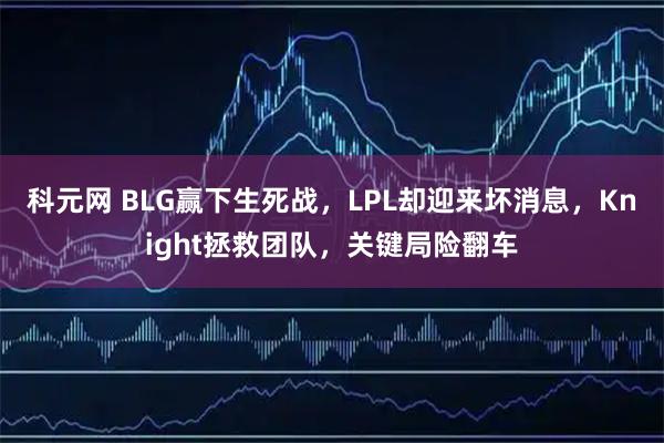 科元网 BLG赢下生死战，LPL却迎来坏消息，Knight拯救团队，关键局险翻车