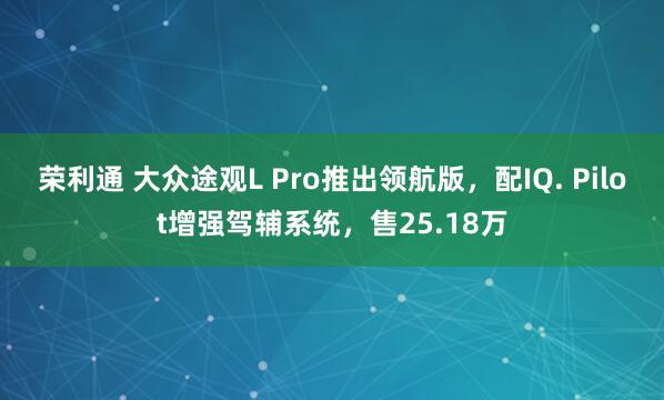 荣利通 大众途观L Pro推出领航版，配IQ. Pilot增强驾辅系统，售25.18万