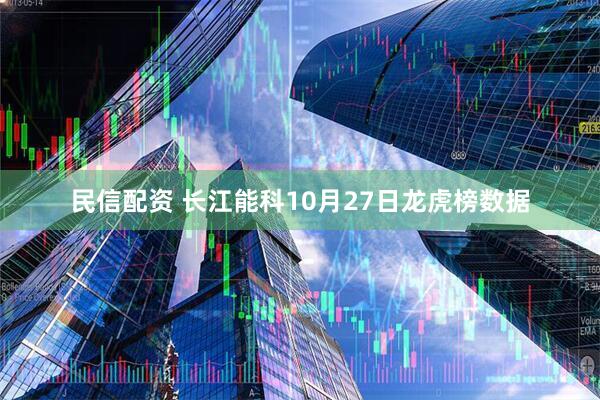 民信配资 长江能科10月27日龙虎榜数据