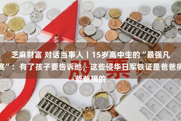 芝麻财富 对话当事人丨15岁高中生的“最强凡尔赛”:有了孩子要告诉他,这些侵华日军铁证是爸爸捐的