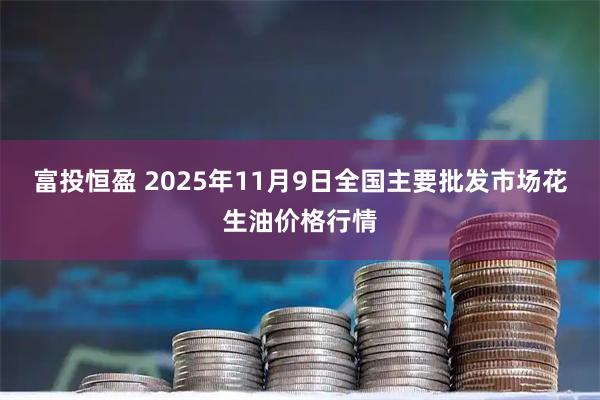 富投恒盈 2025年11月9日全国主要批发市场花生油价格行情