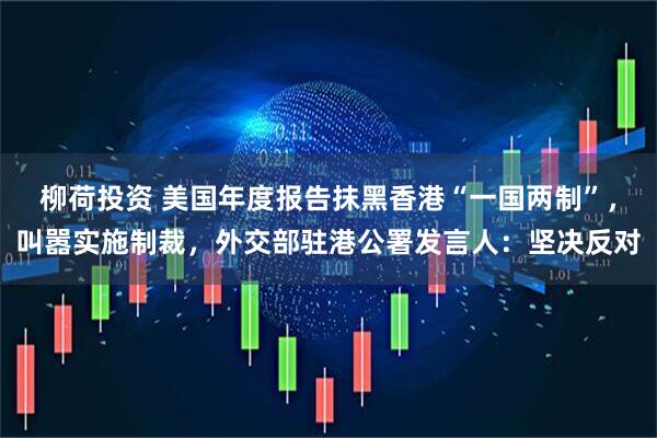 柳荷投资 美国年度报告抹黑香港“一国两制”，叫嚣实施制裁，外交部驻港公署发言人：坚决反对