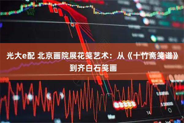 光大e配 北京画院展花笺艺术:从《十竹斋笺谱》 到齐白石笺画