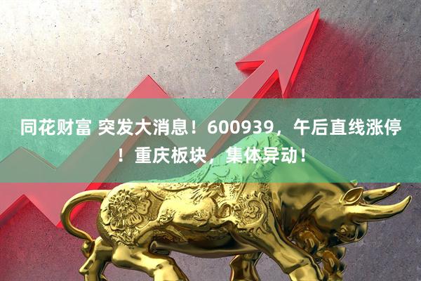 同花财富 突发大消息!600939,午后直线涨停!重庆板块,集体异动!