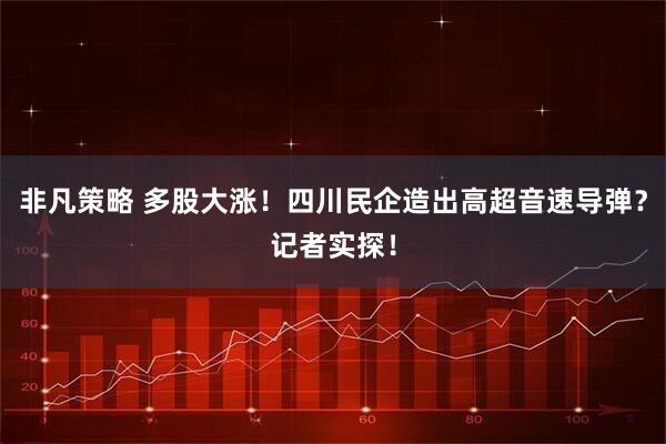 非凡策略 多股大涨!四川民企造出高超音速导弹?记者实探!
