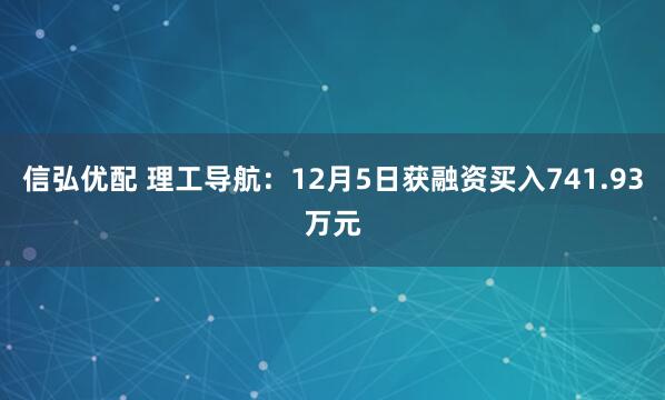 信弘优配 理工导航:12月5日获融资买入741.93万元