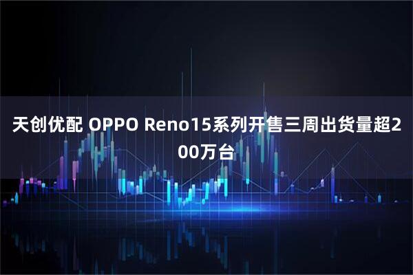 天创优配 OPPO Reno15系列开售三周出货量超200万台