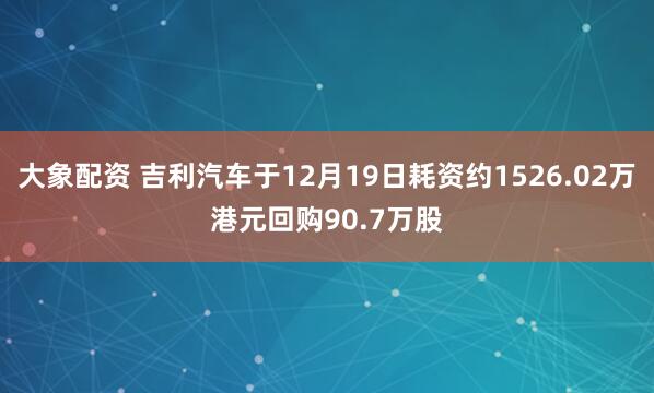 大象配资 吉利汽车于12月19日耗资约1526.02万港元回购90.7万股