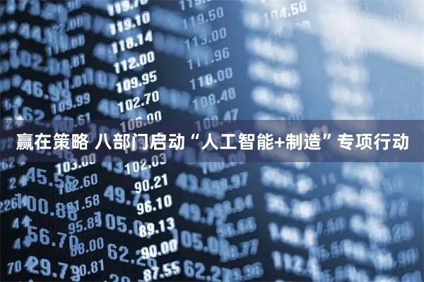 赢在策略 八部门启动“人工智能+制造”专项行动