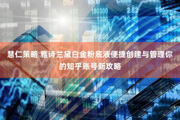 慧仁策略 雅诗兰黛白金粉底液便捷创建与管理你的知乎账号新攻略