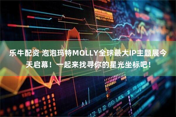 乐牛配资 泡泡玛特MOLLY全球最大IP主题展今天启幕!一起来找寻你的星光坐标吧!